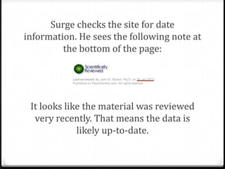 Clues
0Check for currency by looking:
0 For a date in the citation if you’re looking at
a journal article in a database
0 After the title or at the bottom of the article
from a website

 