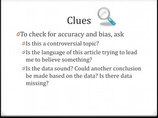 Clues
0To check for accuracy and bias, ask
0 Is this a controversial topic?
0 Is the language of this article trying to lead
me to believe something?

 