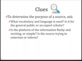 Clues
0To determine the purpose of a source, ask:
0 What vocabulary and language is used? Is it for
the general public or an expert scholar?

 