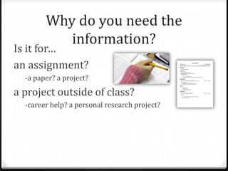 Why do you need the
information?

Is it for…
an assignment?
-a paper? a project?

a project outside of class?
-career help? a personal research project?

 