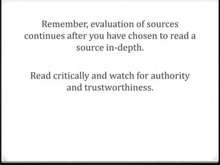 Remember, evaluation of sources
continues after you have chosen to read a
source in-depth.

 