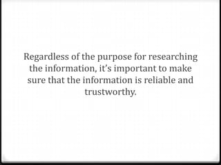 Regardless of the purpose for researching
the information, it’s important to make
sure that the information is reliable and
trustworthy.

 