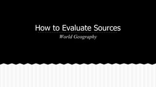 How to Evaluate Sources
World Geography

 