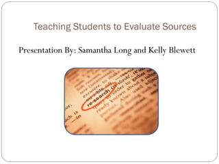 Teaching Students to Evaluate Sources
Presentation By: Samantha Long and Kelly Blewett
 