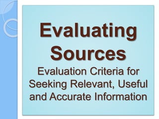 Evaluating
Sources
Evaluation Criteria for
Seeking Relevant, Useful
and Accurate Information
 