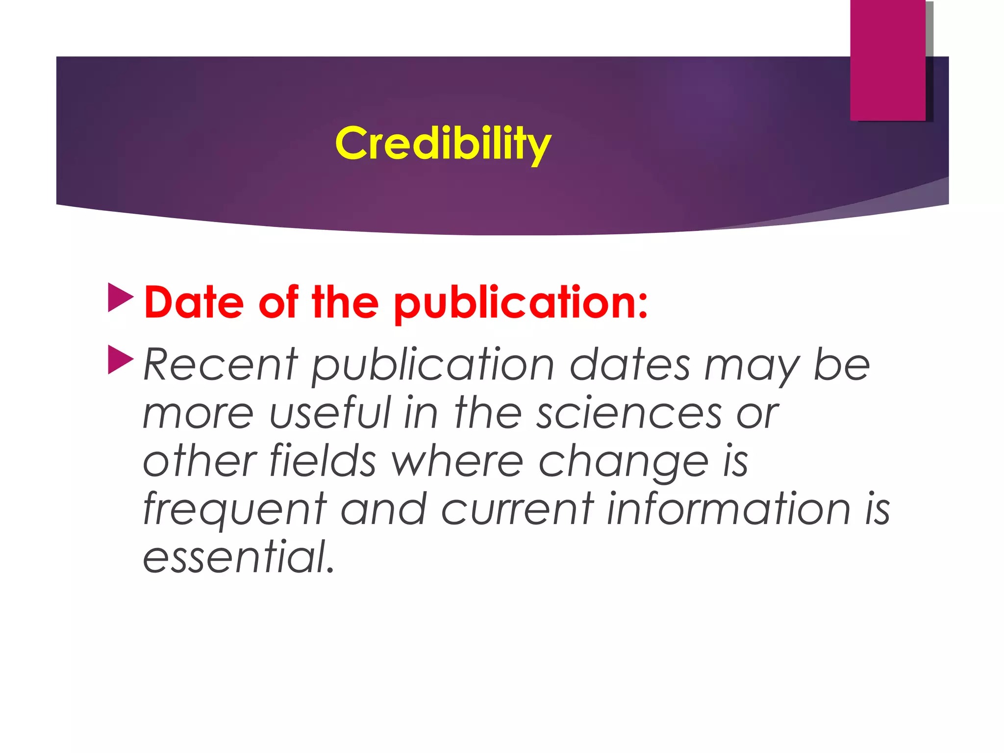 Credibility
Date of the publication:
Recent publication dates may be
more useful in the sciences or
other fields where change is
frequent and current information is
essential.
 