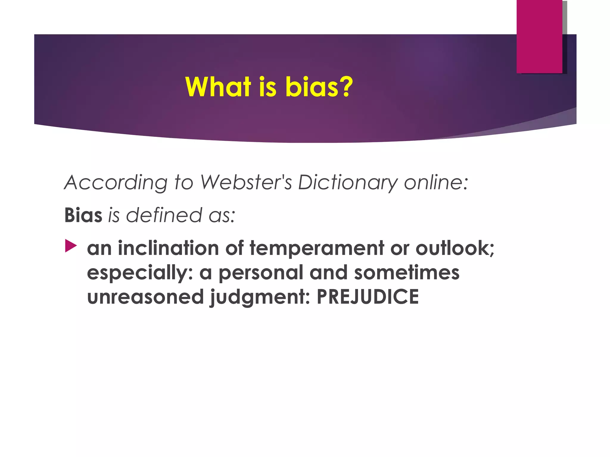 What is bias?
According to Webster's Dictionary online:
Bias is defined as:
 an inclination of temperament or outlook;
especially: a personal and sometimes
unreasoned judgment: PREJUDICE
 