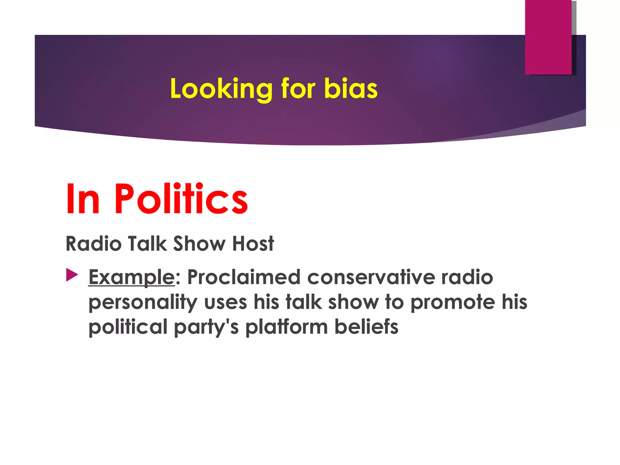 Looking for bias
In Politics
Radio Talk Show Host
 Example: Proclaimed conservative radio
personality uses his talk show to promote his
political party's platform beliefs
 