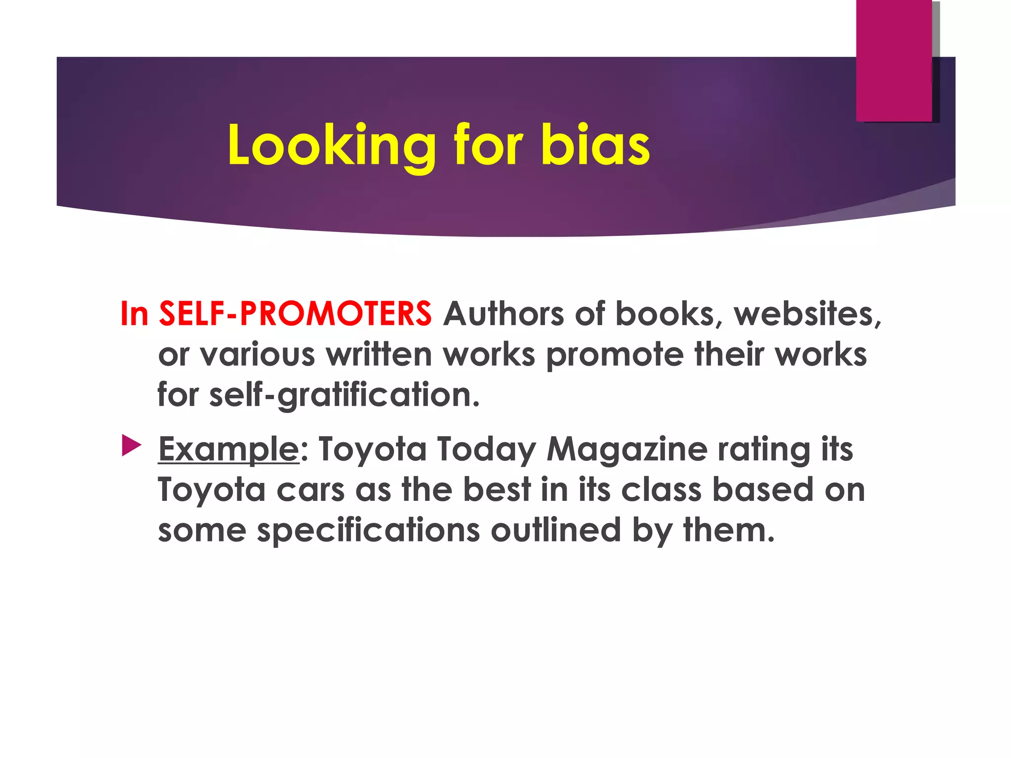 Looking for bias
In SELF-PROMOTERS Authors of books, websites,
or various written works promote their works
for self-gratification.
 Example: Toyota Today Magazine rating its
Toyota cars as the best in its class based on
some specifications outlined by them.
 