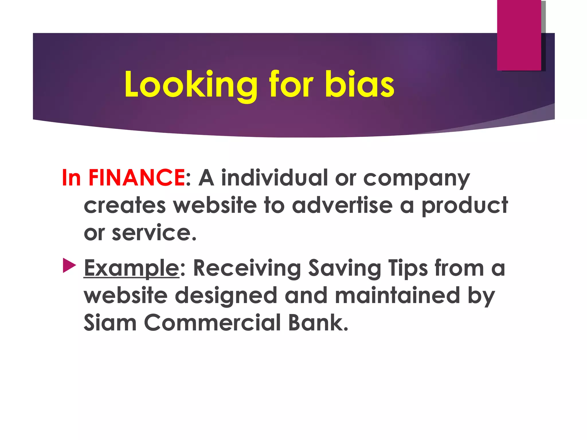 Looking for bias
In FINANCE: A individual or company
creates website to advertise a product
or service.
 Example: Receiving Saving Tips from a
website designed and maintained by
Siam Commercial Bank.
 
