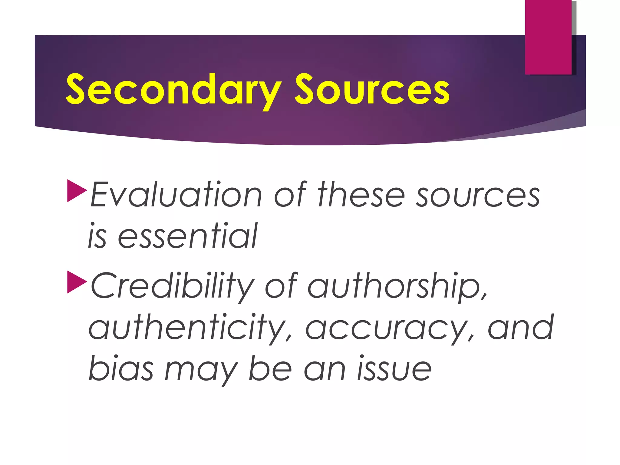 Secondary Sources
Evaluation of these sources
is essential
Credibility of authorship,
authenticity, accuracy, and
bias may be an issue
 