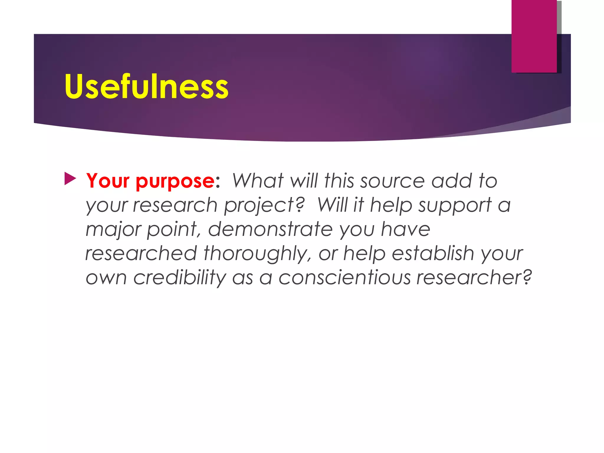Usefulness
 Your purpose: What will this source add to
your research project? Will it help support a
major point, demonstrate you have
researched thoroughly, or help establish your
own credibility as a conscientious researcher?
 
