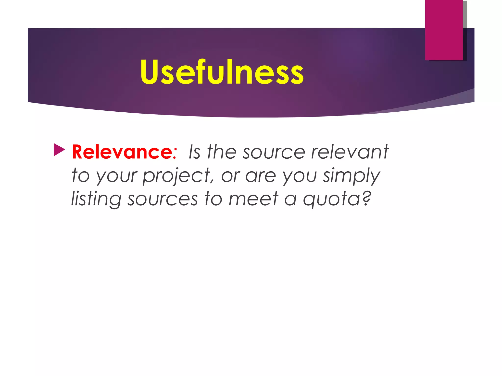 Usefulness
 Relevance: Is the source relevant
to your project, or are you simply
listing sources to meet a quota?
 