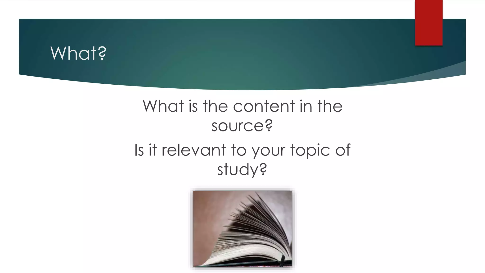 What?
What is the content in the
source?
Is it relevant to your topic of
study?
 