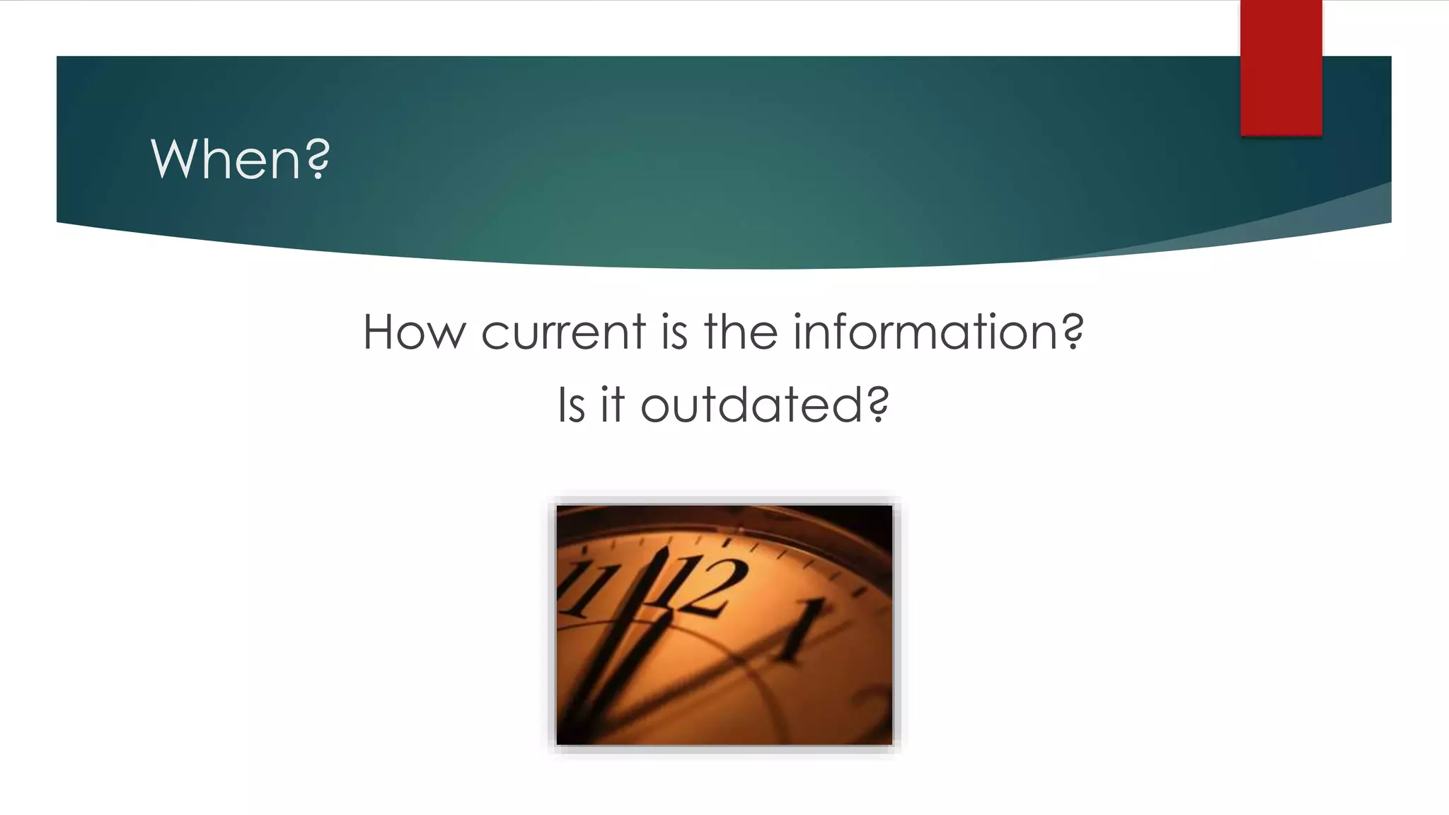 When?
How current is the information?
Is it outdated?
 
