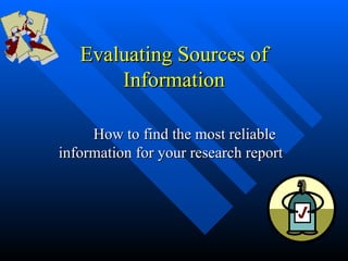 Evaluating Sources of
       Information

     How to find the most reliable
information for your research report
 