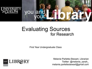 Evaluating Sources
                     for Research


  First Year Undergraduate Class




                        Melanie Parlette-Stewart, Librarian
                                Twitter: @melanie_sarah_
                       melanie.parlettestewart@gmail.com
 