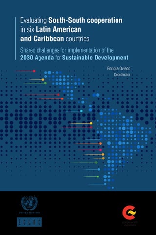 Evaluating South-South cooperation
in six Latin American
and Caribbean countries
Shared challenges for implementation of the
2030 Agenda for Sustainable Development
Enrique Oviedo
Coordinator
 