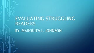 EVALUATING STRUGGLING
READERS
BY: MARQUITA L. JOHNSON
 