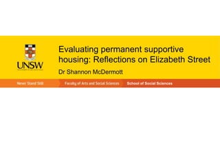 Evaluating permanent supportive
housing: Reflections on Elizabeth Street
Dr Shannon McDermott
                       School of Social Sciences
 