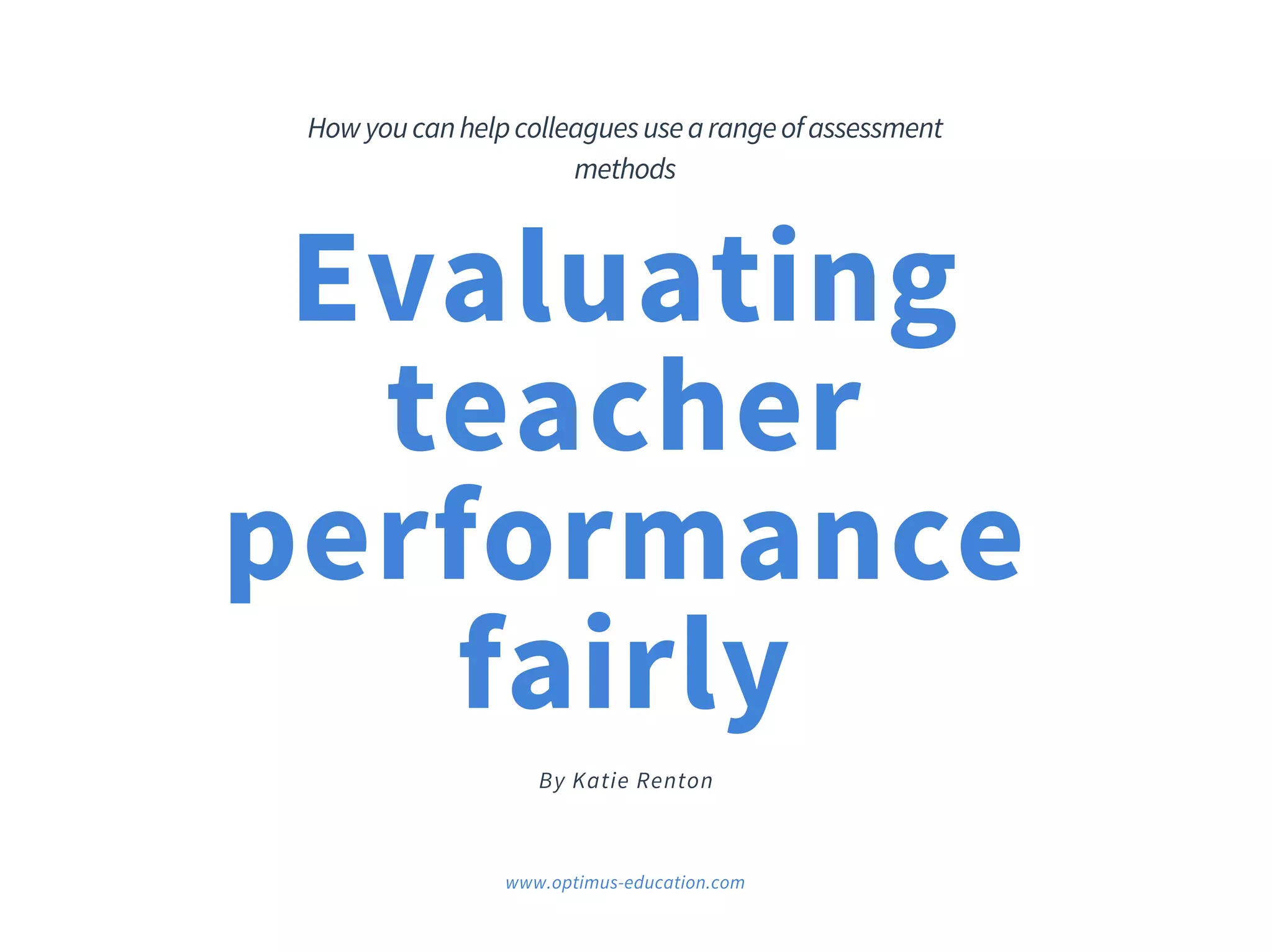 Evaluating
teacher
performance
fairly
B y K a t i e R e n t o n
How you can help colleagues use a range of assessment
methods
www.optimus-education.com