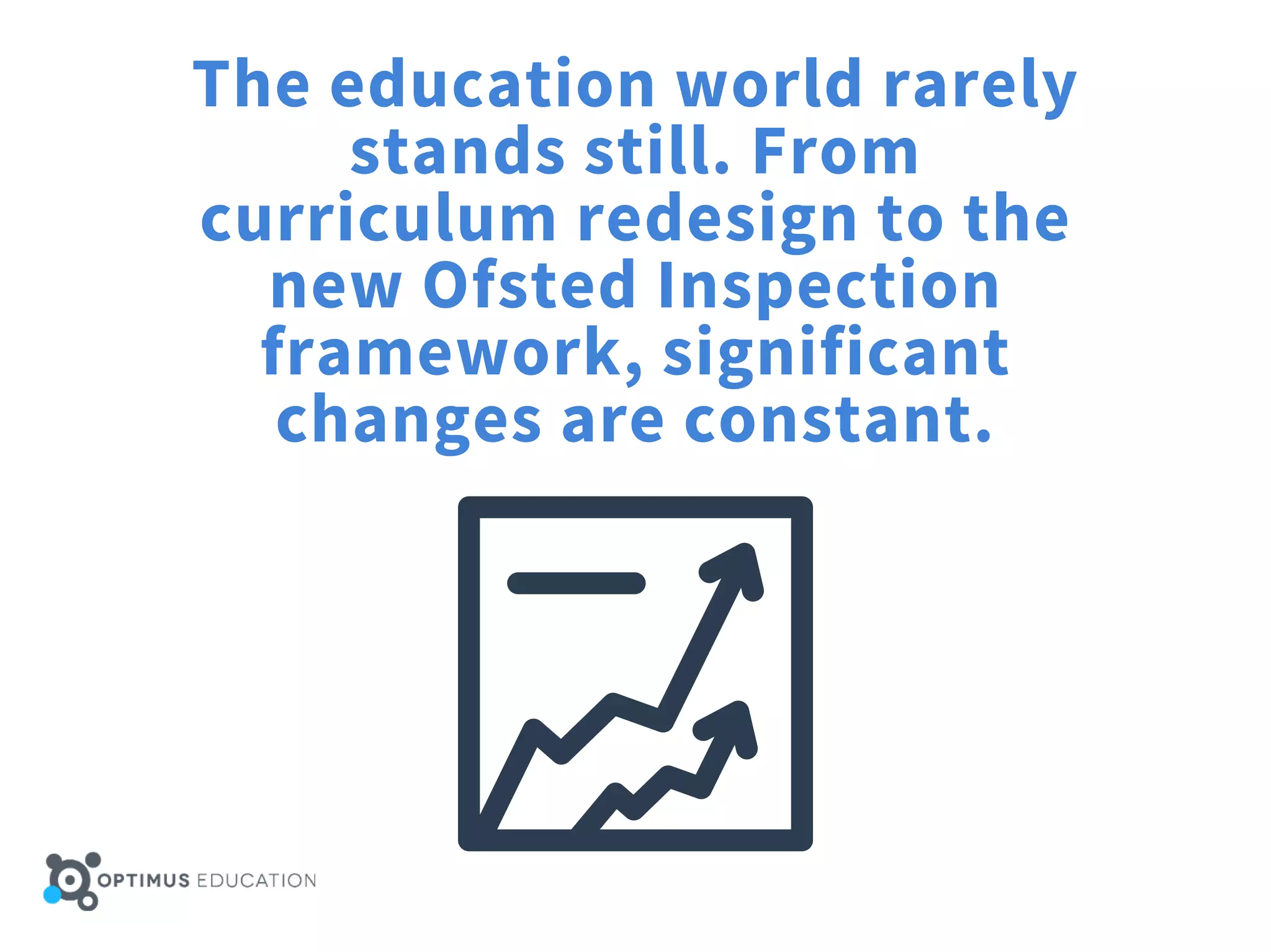 The education world rarely
stands still. From
curriculum redesign to the
new Ofsted Inspection
framework, significant
changes are constant.