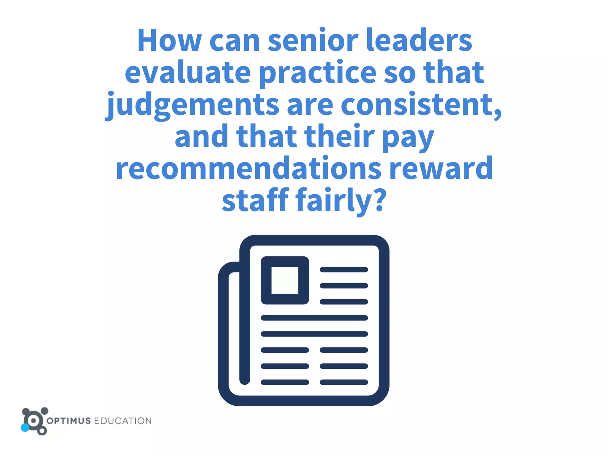 How can senior leaders
evaluate practice so that
judgements are consistent,
and that their pay
recommendations reward
staff fairly?