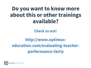 Do you want to know more
about this or other trainings
available?
Check us out!
http://www.optimus-
education.com/evaluating-teacher-
performance-fairly
 