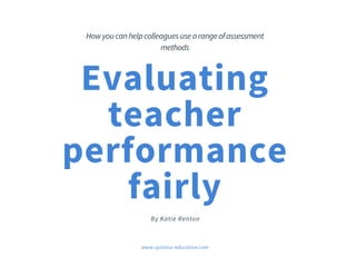 Evaluating
teacher
performance
fairly
B y K a t i e R e n t o n
How you can help colleagues use a range of assessment
methods
www.optimus-education.com
 