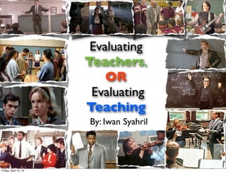 Evaluating
                       Teachers,
                           OR
                        Evaluating
                       Teaching
                       By: Iwan Syahril




Friday, April 12, 13
 