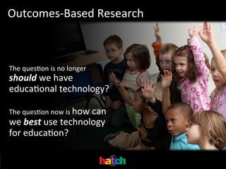 Outcomes-­‐Based	
  Research	
  

The	
  quesIon	
  is	
  no	
  longer	
  

should	
  we	
  have	
  
educaIonal	
  technology?	
  
	
  
The	
  quesIon	
  now	
  is	
  how	
  can	
  
we	
  best	
  use	
  technology	
  
for	
  educaIon?	
  

 