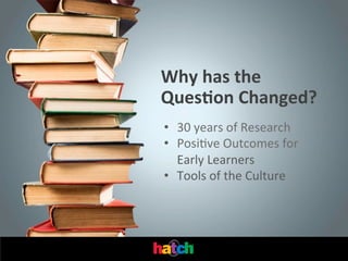Why	
  has	
  the	
  
Ques0on	
  Changed?	
  
•  30	
  years	
  of	
  Research	
  
•  PosiIve	
  Outcomes	
  for	
  
Early	
  Learners	
  
•  Tools	
  of	
  the	
  Culture	
  

 