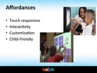 Aﬀordances	
  
• 
• 
• 
• 

Touch	
  responsive	
  
InteracIvity	
  
CustomizaIon	
  
Child-­‐friendly	
  

 
