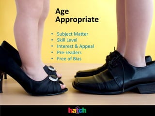 Age	
  
Appropriate	
  
• 
• 
• 
• 
• 

Subject	
  Maher	
  
Skill	
  Level	
  
Interest	
  &	
  Appeal	
  
Pre-­‐readers	
  
Free	
  of	
  Bias	
  

 