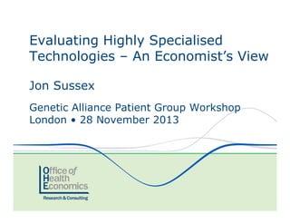 Evaluating Highly Specialised
Technologies – An Economist’s View
Jon Sussex
Genetic Alliance Patient Group Workshop
London • 28 November 2013

 