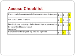 Access Checklist User normally has some control of movement within the program 1 2 3 4 5 Can turn off sound, if desired 1 2 3 4 5 Interface is easy to use (e.g., similar format from screen-to-screen for forward and back movement in program) 1 2 3 4 5 User can access the program any time and anywhere . 1 2 3 4 5 