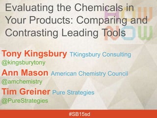 Tony Kingsbury TKingsbury Consulting
@kingsburytony
Ann Mason American Chemistry Council
@amchemistry
Tim Greiner Pure Strategies
@PureStrategies
#SB15sd
Evaluating the Chemicals in
Your Products: Comparing and
Contrasting Leading Tools
 