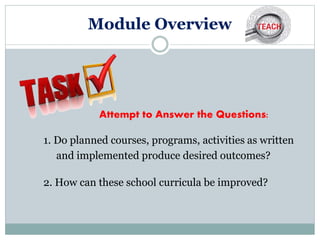 Module Overview
1. Do planned courses, programs, activities as written
and implemented produce desired outcomes?
2. How can these school curricula be improved?
Attempt to Answer the Questions:
 