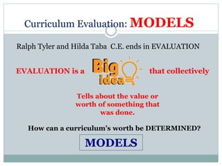Curriculum Evaluation: MODELS
Ralph Tyler and Hilda Taba C.E. ends in EVALUATION
EVALUATION is a
Tells about the value or
worth of something that
was done.
that collectively
How can a curriculum’s worth be DETERMINED?
MODELS
 