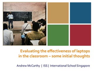 Evaluating the effectiveness of laptops in the classroom – some initial thoughts,[object Object],Andrew McCarthy  |  ISS |  International School Singapore,[object Object]
