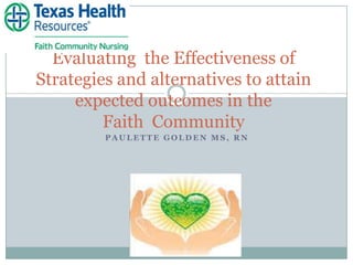 Evaluating the Effectiveness of
Strategies and alternatives to attain
     expected outcomes in the
         Faith Community
         PAULETTE GOLDEN MS, RN
 
