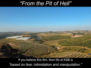 “From the Pit of Hell”
If you believe this film, then life at KSB is
“based on fear, intimidation and manipulation.”
 