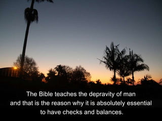 The Bible teaches the depravity of man
and that is the reason why it is absolutely essential
to have checks and balances.
 