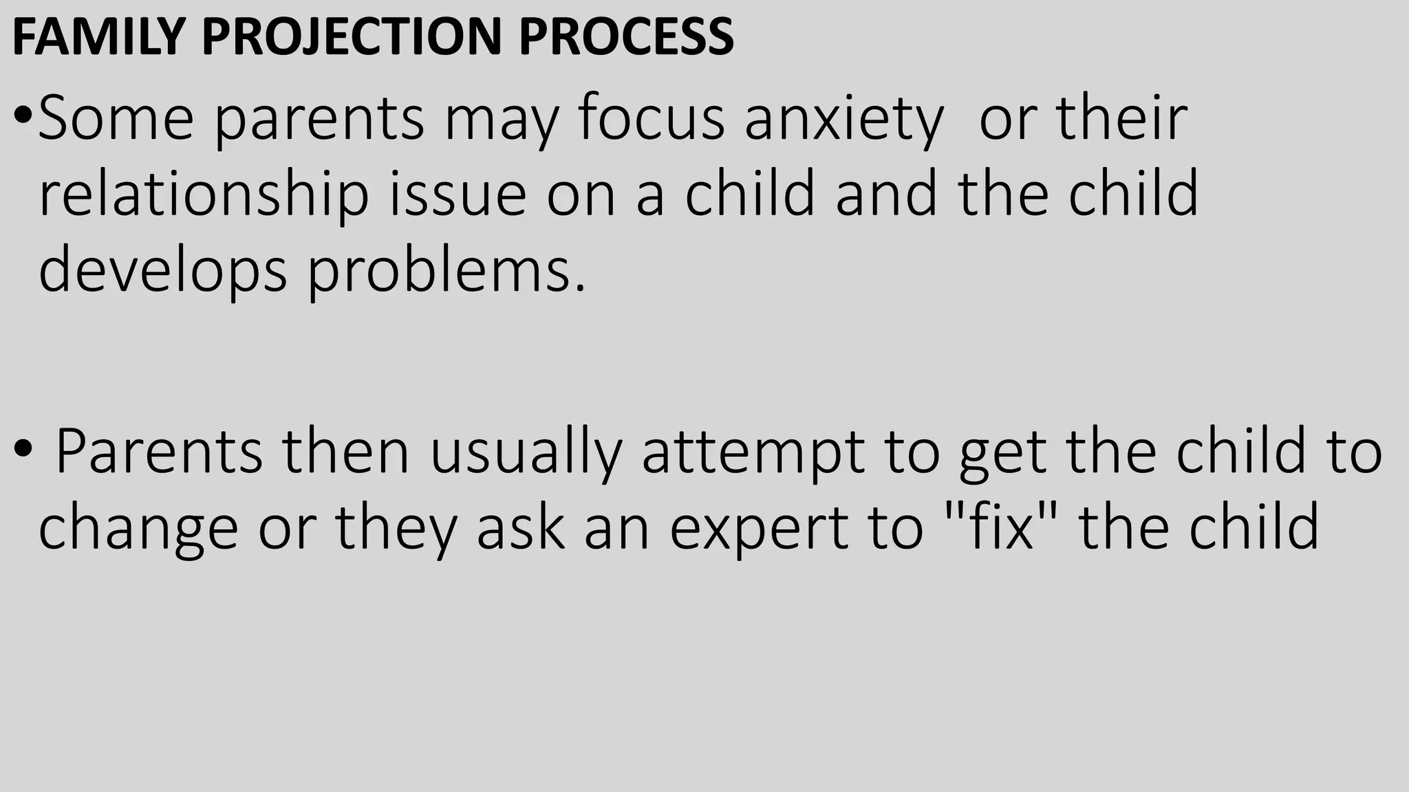 FAMILY PROJECTION PROCESS
•Some parents may focus anxiety or their
relationship issue on a child and the child
develops problems.
• Parents then usually attempt to get the child to
change or they ask an expert to "fix" the child
 