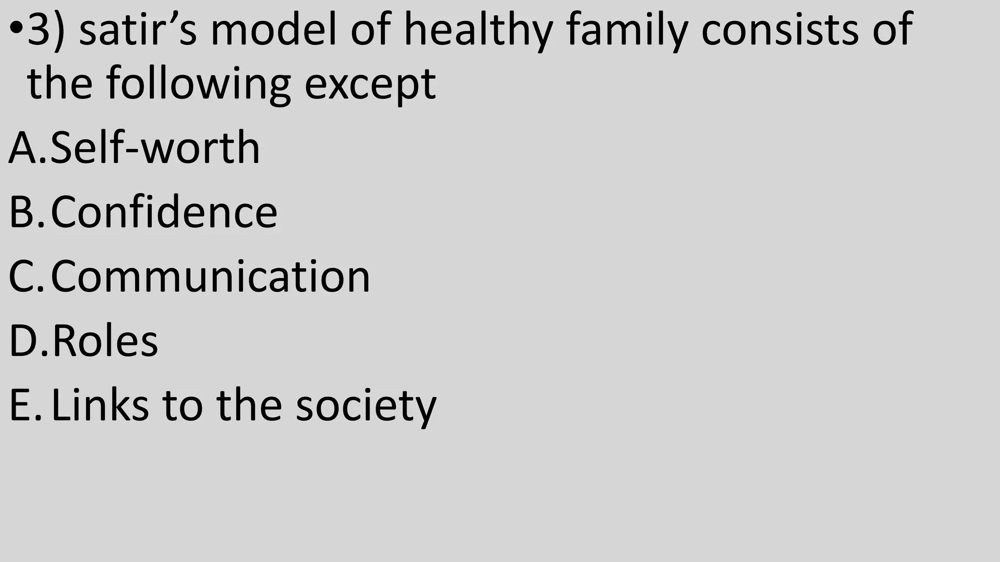 •3) satir’s model of healthy family consists of
the following except
A.Self-worth
B.Confidence
C.Communication
D.Roles
E.Links to the society
 