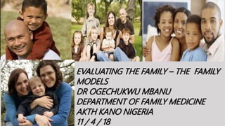 EVALUATING THE FAMILY – THE FAMILY
MODELS
DR OGECHUKWU MBANU
DEPARTMENT OF FAMILY MEDICINE
AKTH KANO NIGERIA
11 / 4 / 18
 