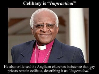 Celibacy is “Impractical”
He also criticised the Anglican churches insistence that gay
priests remain celibate, describing it as “impractical.”
 