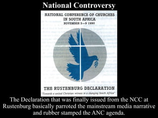 National Controversy
The Declaration that was finally issued from the NCC at
Rustenburg basically parroted the mainstream media narrative
and rubber stamped the ANC agenda.
 