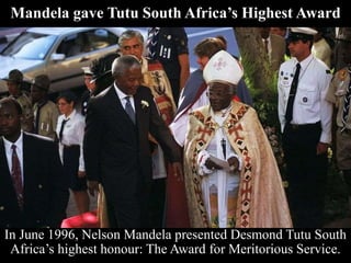 Mandela gave Tutu South Africa’s Highest Award
In June 1996, Nelson Mandela presented Desmond Tutu South
Africa’s highest honour: The Award for Meritorious Service.
 