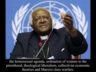 the homosexual agenda, ordination of women to the
priesthood, theological liberalism, collectivist economic
theories and Marxist class warfare.
 